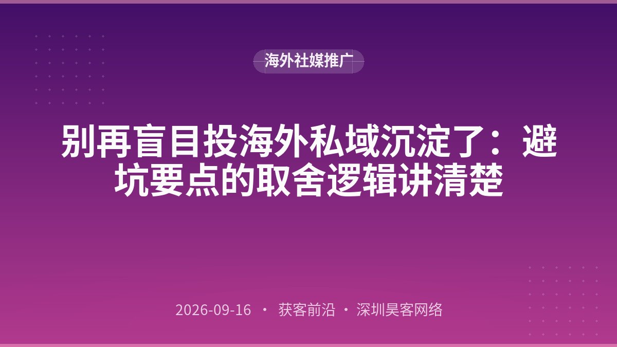 别再盲目投海外私域沉淀了：避坑要点的取舍逻辑讲清楚