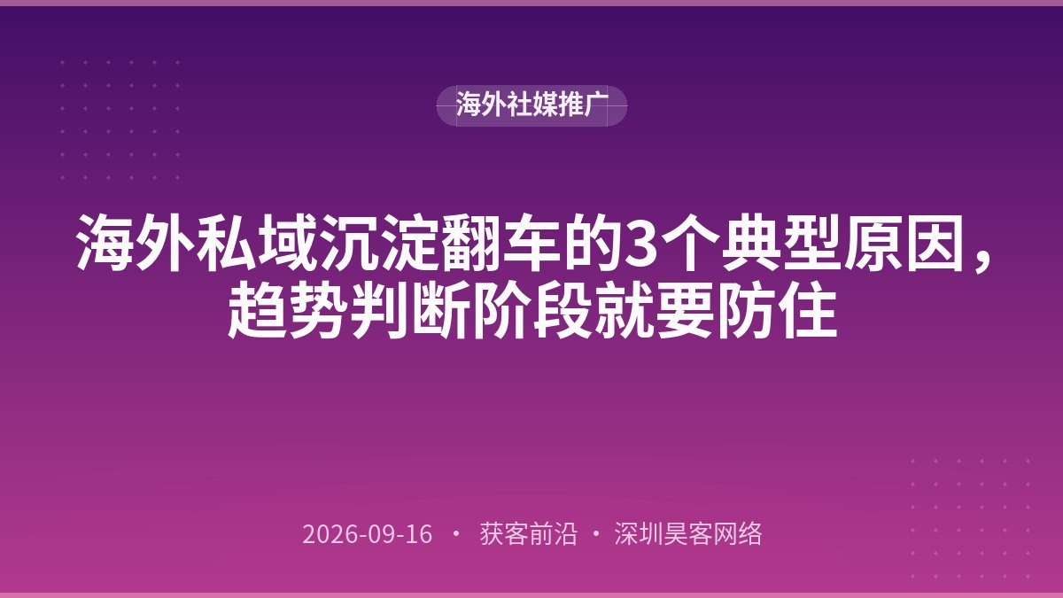 海外私域沉淀翻车的3个典型原因,趋势判断阶段就要防住