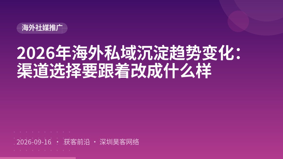 2026年海外私域沉淀趋势变化：渠道选择要跟着改成什么样