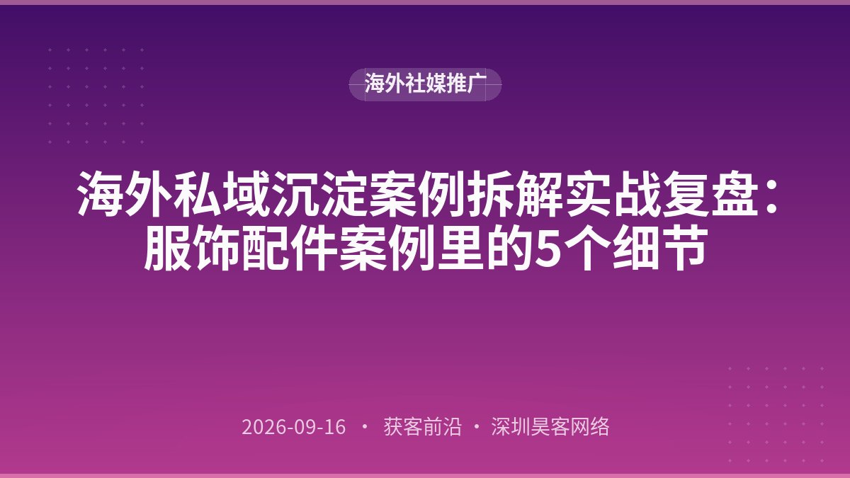 海外私域沉淀案例拆解实战复盘：服饰配件案例里的5个细节
