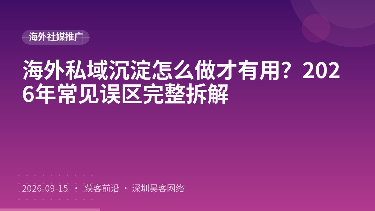 海外私域沉淀怎么做才有用？2026年常见误区完整拆解