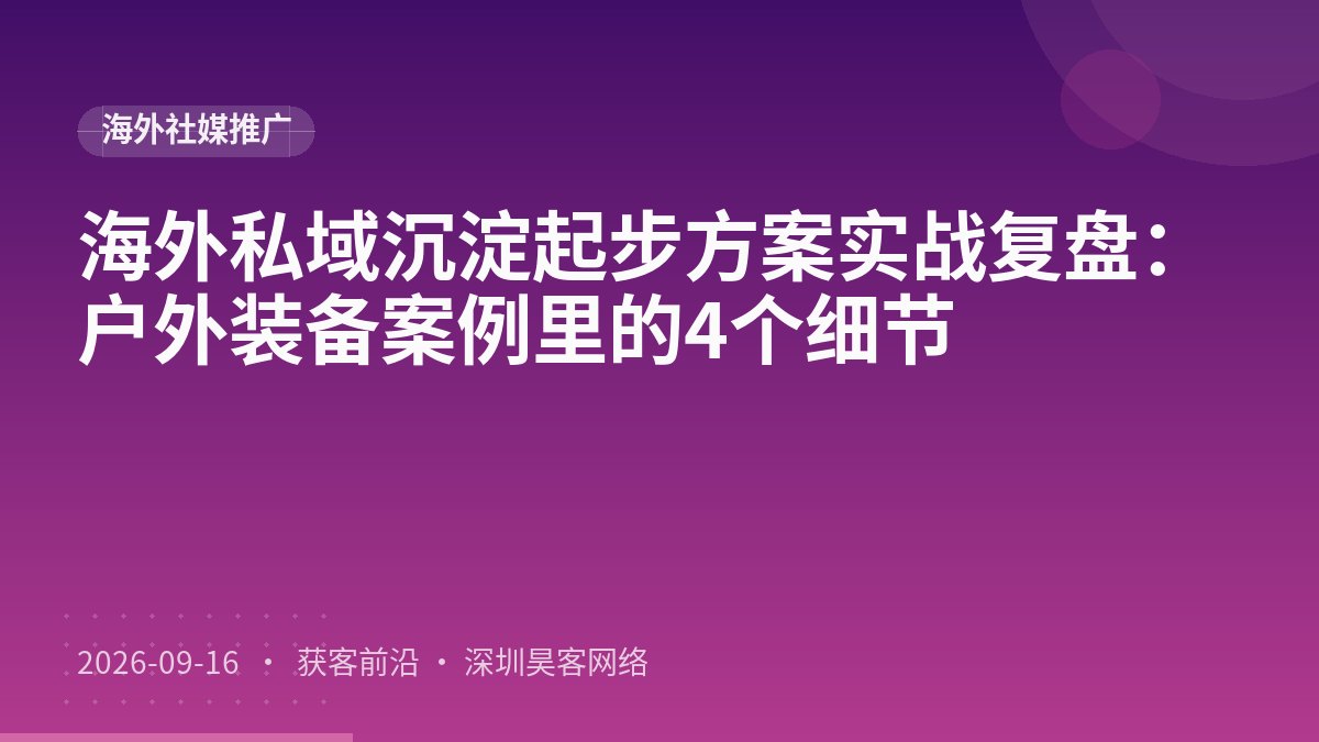 海外私域沉淀起步方案实战复盘：户外装备案例里的4个细节