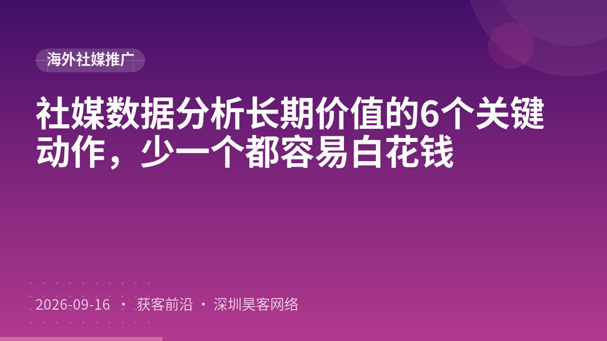 社媒数据分析长期价值的6个关键动作，少一个都容易白花钱