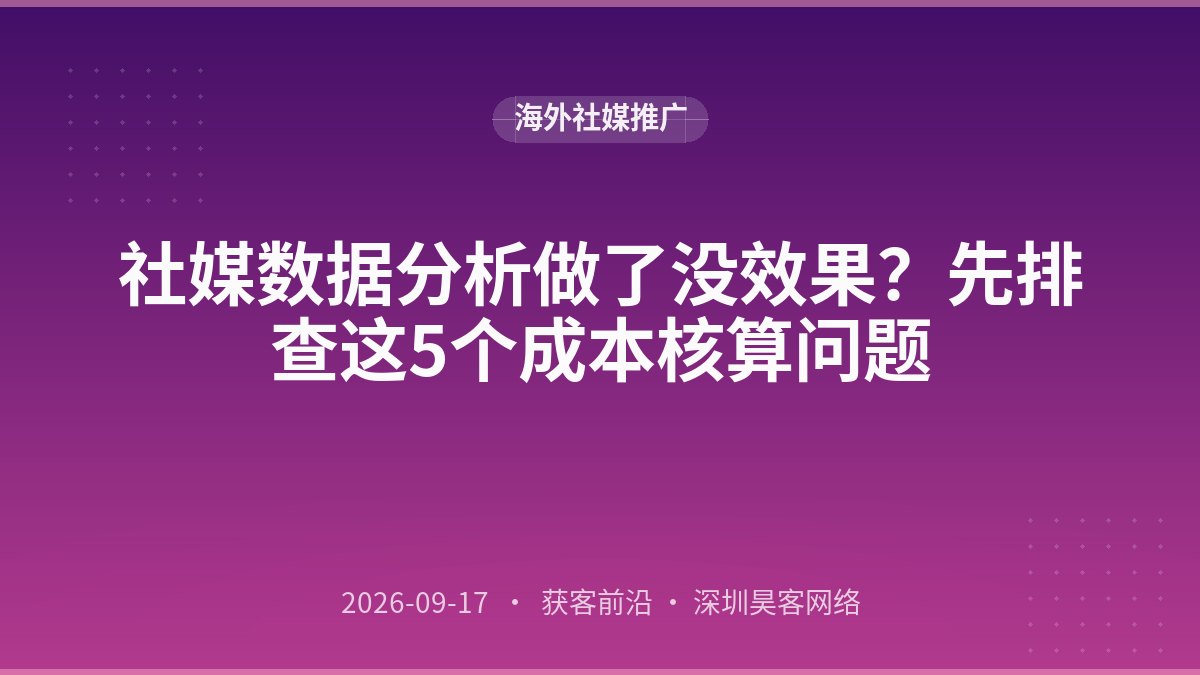 社媒数据分析做了没效果？先排查这5个成本核算问题