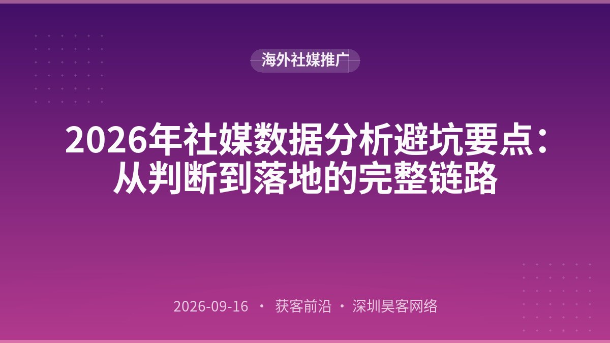 2026年社媒数据分析避坑要点：从判断到落地的完整链路