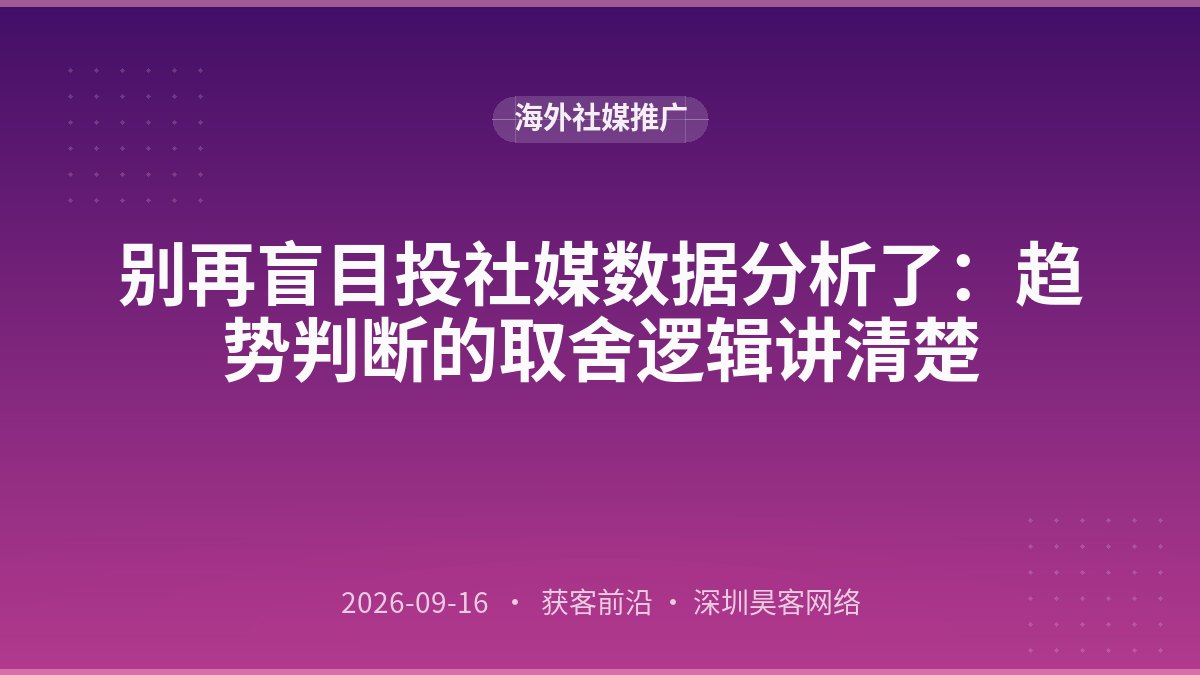 别再盲目投社媒数据分析了：趋势判断的取舍逻辑讲清楚