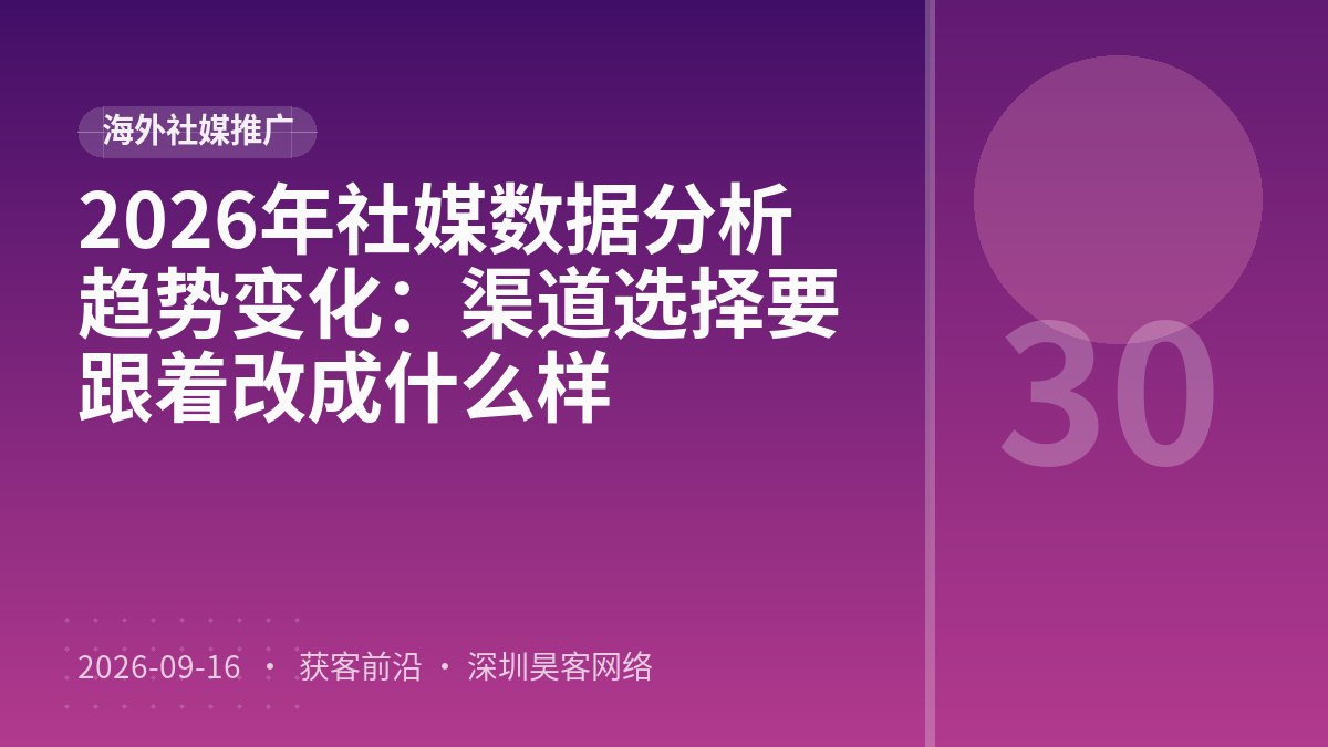 2026年社媒数据分析趋势变化：渠道选择要跟着改成什么样