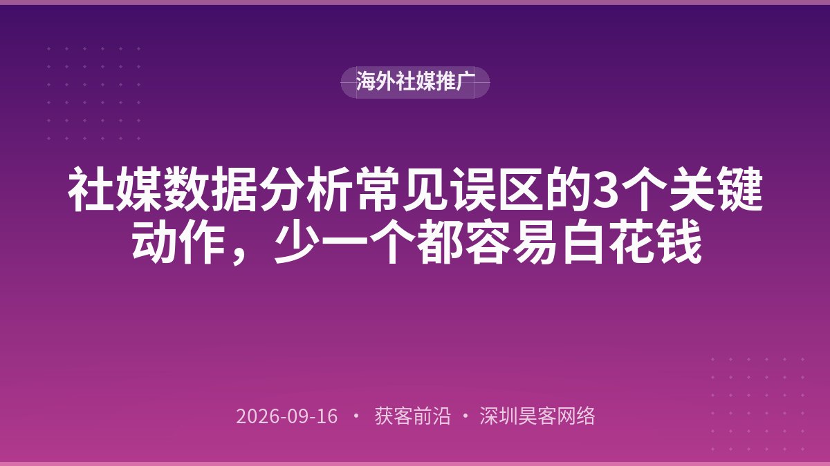 社媒数据分析常见误区的3个关键动作，少一个都容易白花钱