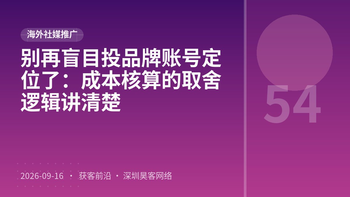 别再盲目投品牌账号定位了：成本核算的取舍逻辑讲清楚
