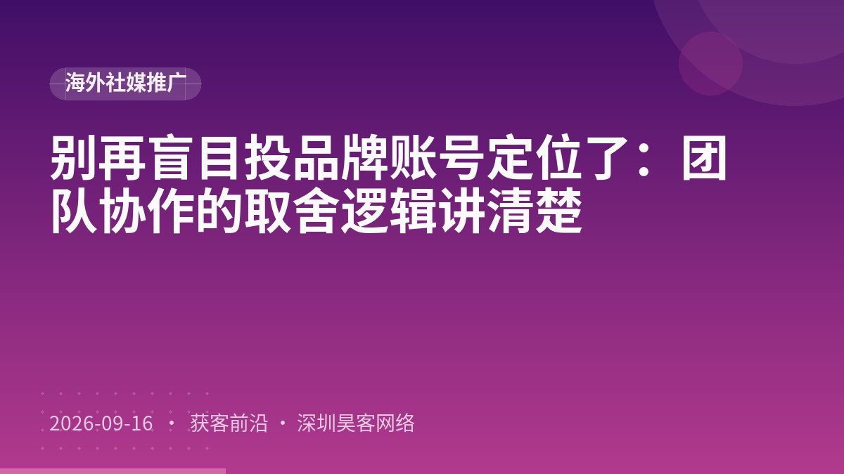别再盲目投品牌账号定位了：团队协作的取舍逻辑讲清楚