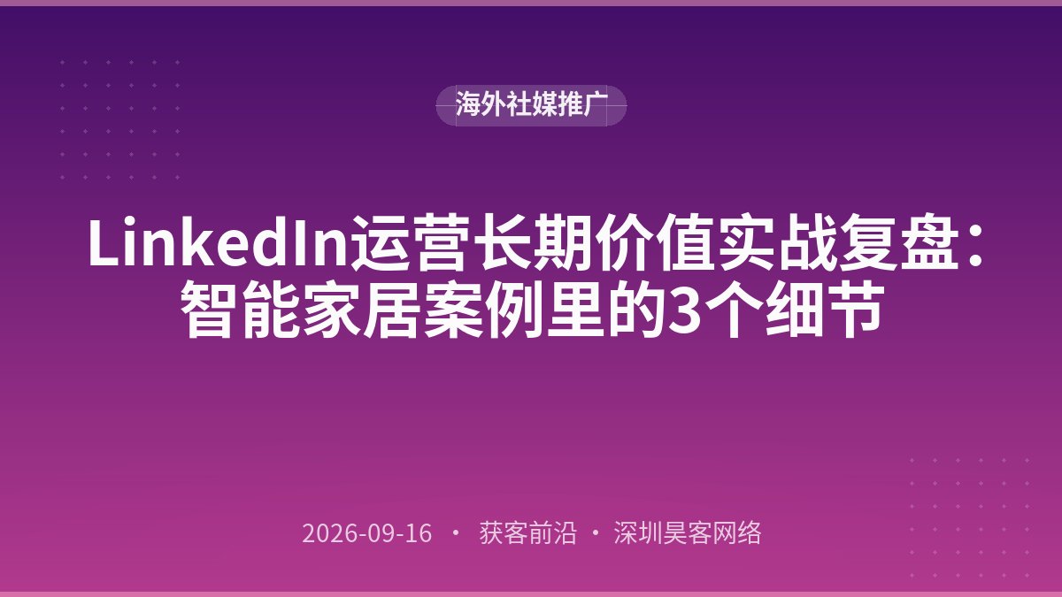 LinkedIn运营长期价值实战复盘：智能家居案例里的3个细节