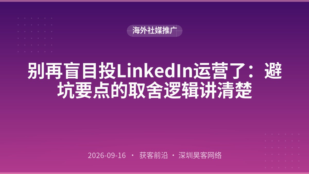 别再盲目投LinkedIn运营了：避坑要点的取舍逻辑讲清楚