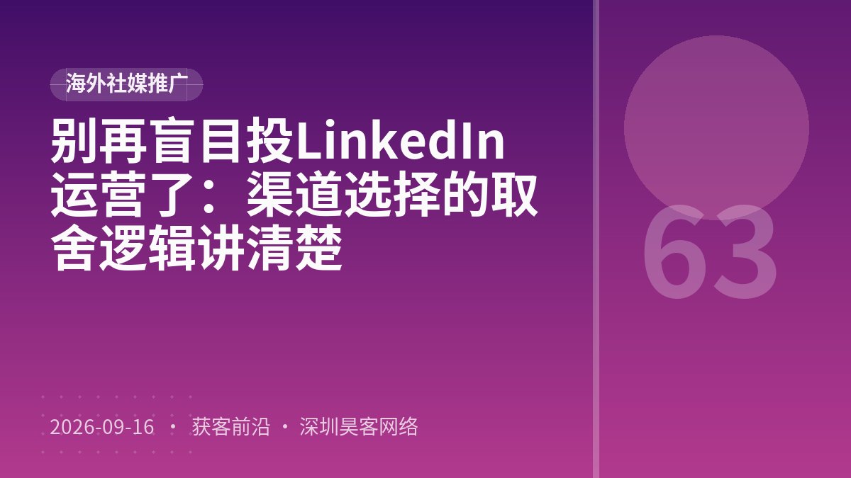 别再盲目投LinkedIn运营了:渠道选择的取舍逻辑讲清楚