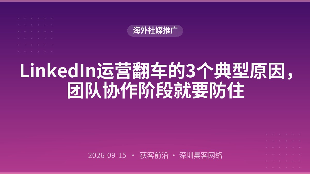 LinkedIn运营翻车的3个典型原因，团队协作阶段就要防住