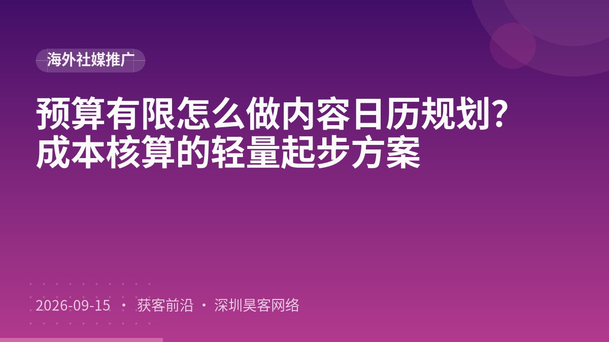 预算有限怎么做内容日历规划?成本核算的轻量起步方案