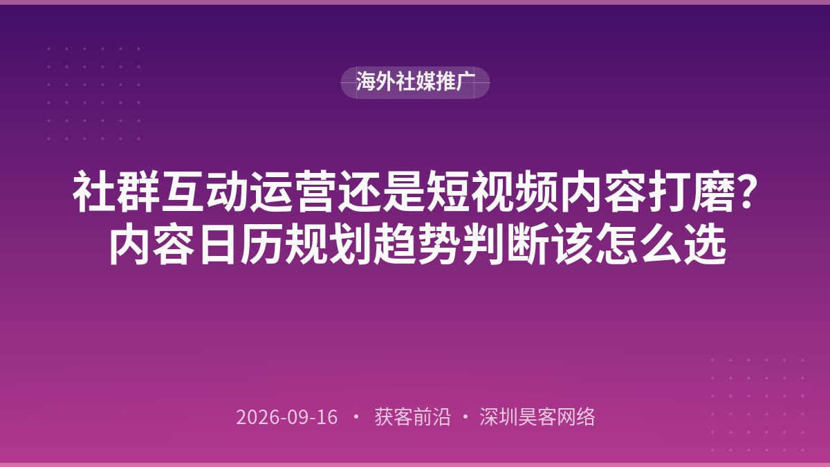 社群互动运营还是短视频内容打磨？内容日历规划趋势判断该怎么选