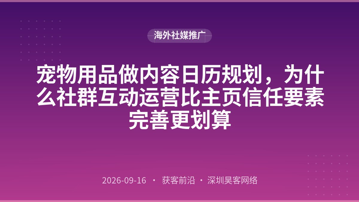 宠物用品做内容日历规划，为什么社群互动运营比主页信任要素完善更划算