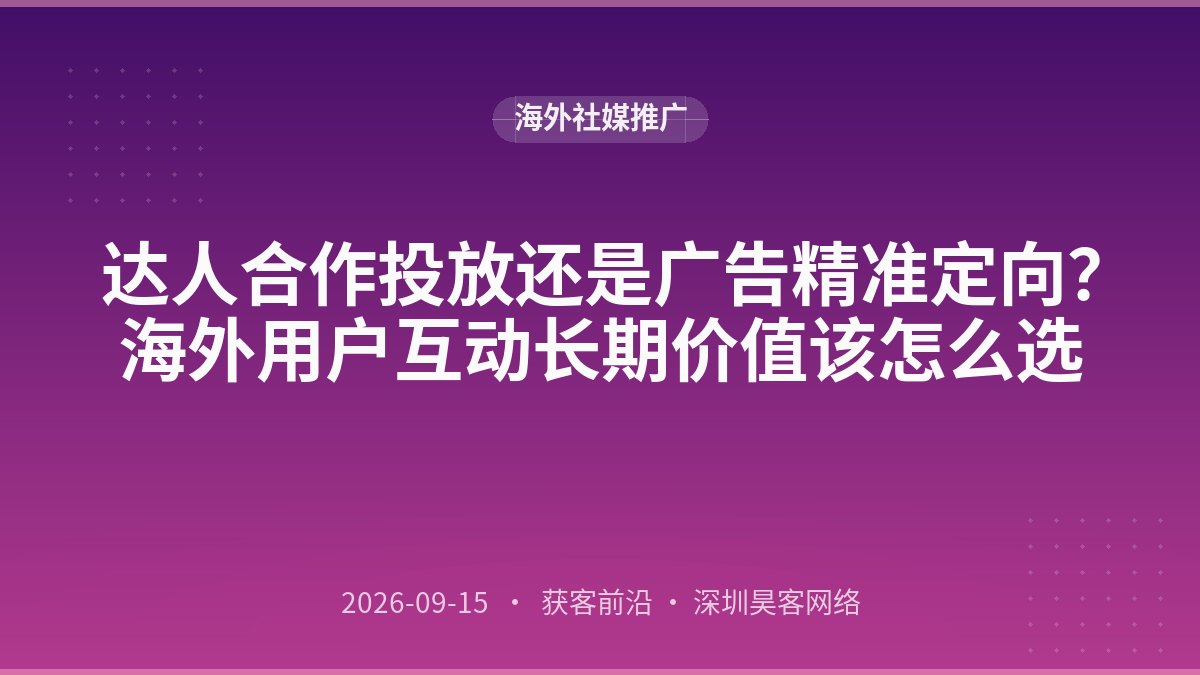 达人合作投放还是广告精准定向？海外用户互动长期价值该怎么选