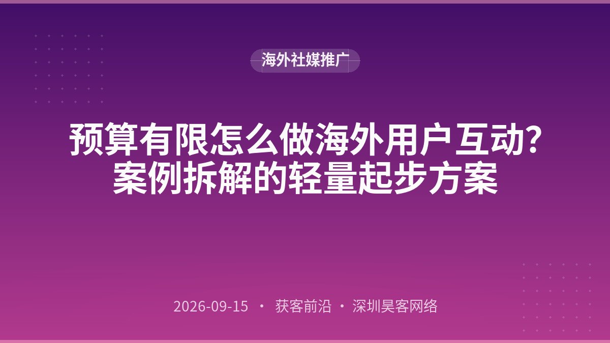 预算有限怎么做海外用户互动？案例拆解的轻量起步方案