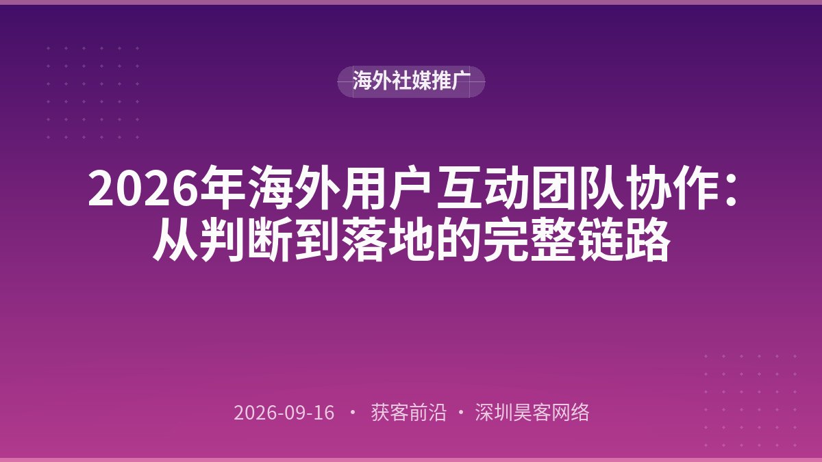 2026年海外用户互动团队协作：从判断到落地的完整链路