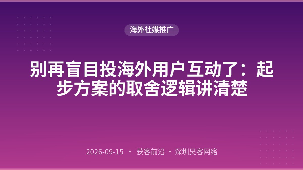 别再盲目投海外用户互动了：起步方案的取舍逻辑讲清楚