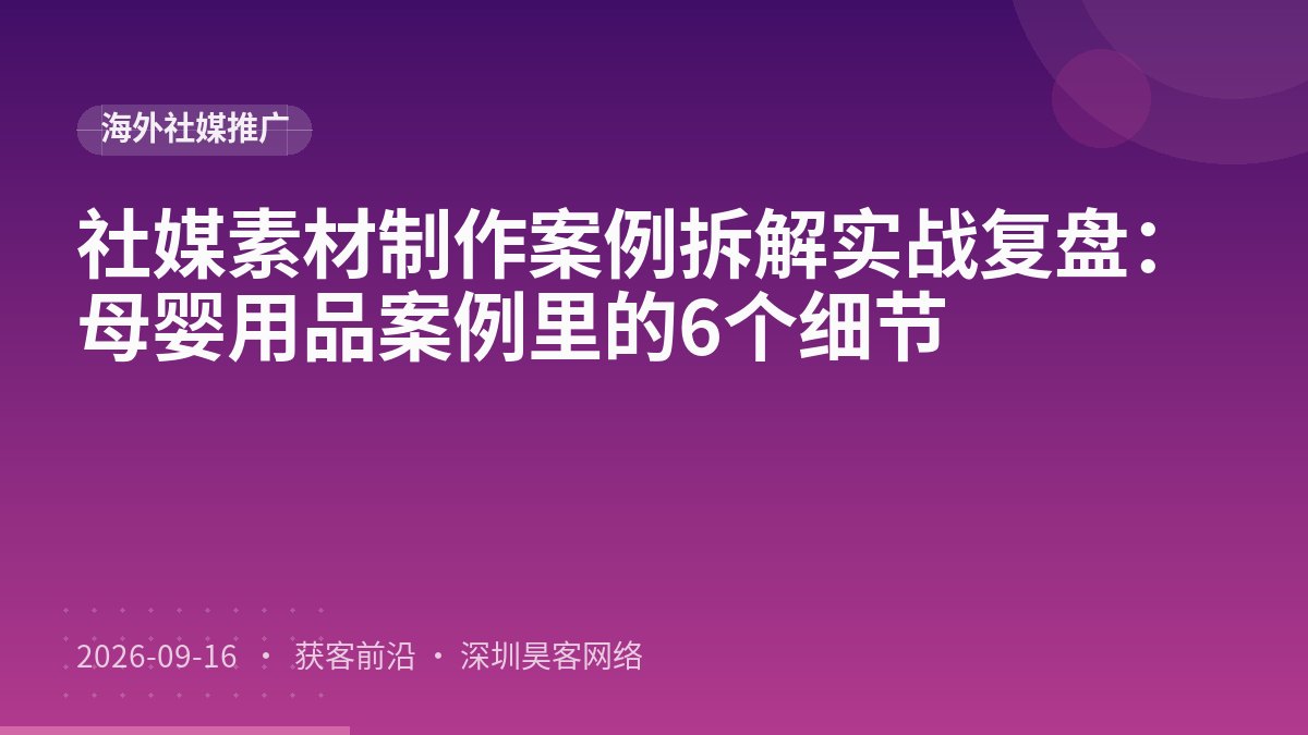 社媒素材制作案例拆解实战复盘:母婴用品案例里的6个细节