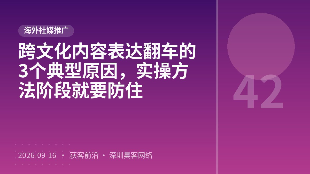 跨文化内容表达翻车的3个典型原因，实操方法阶段就要防住