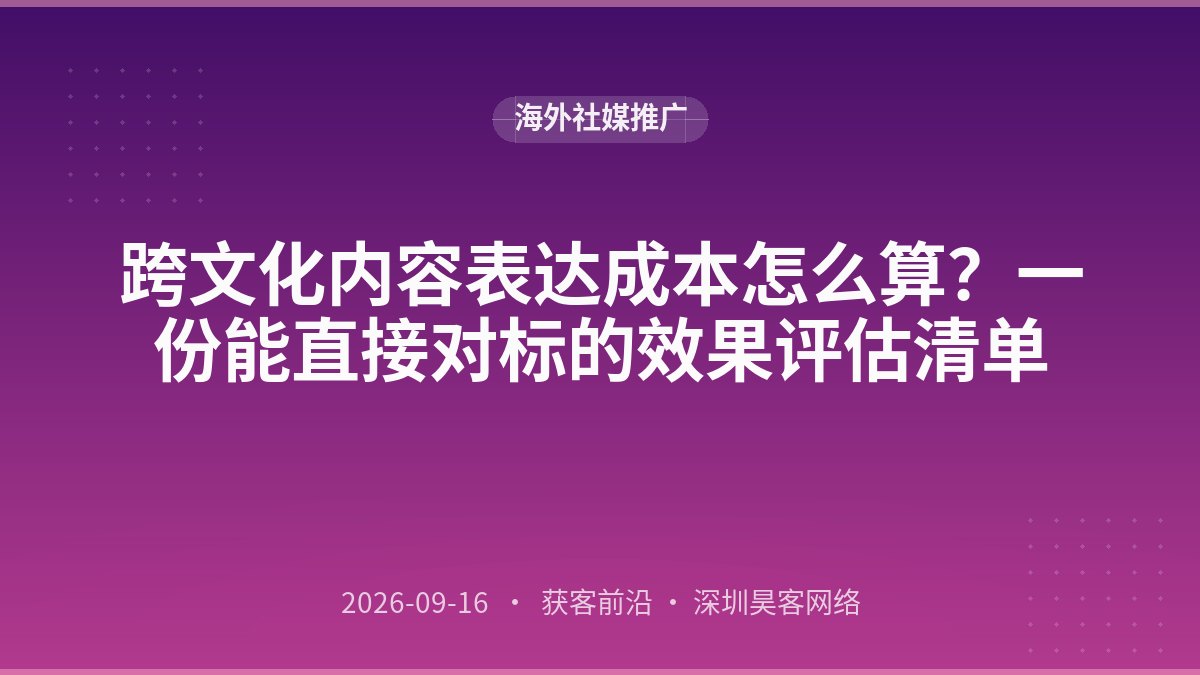 跨文化内容表达成本怎么算？一份能直接对标的效果评估清单