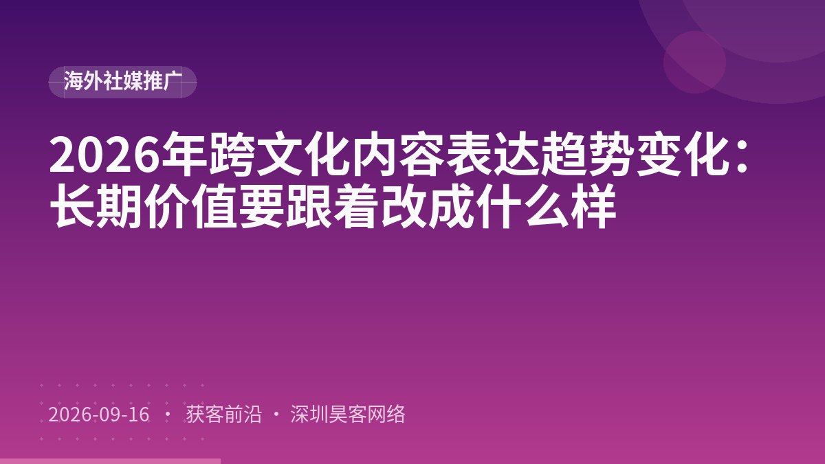 2026年跨文化内容表达趋势变化：长期价值要跟着改成什么样