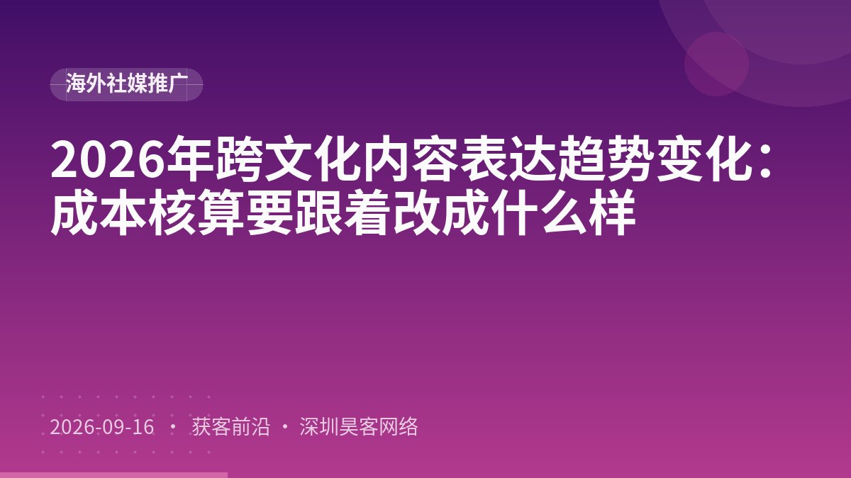 2026年跨文化内容表达趋势变化：成本核算要跟着改成什么样