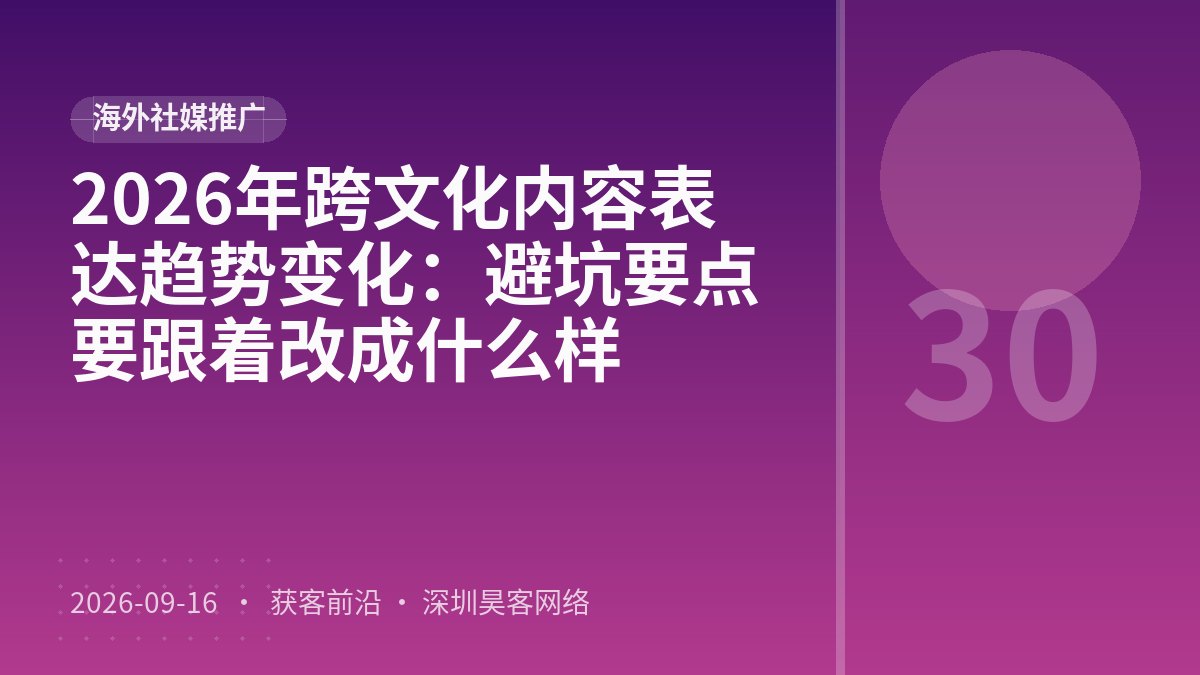 2026年跨文化内容表达趋势变化：避坑要点要跟着改成什么样