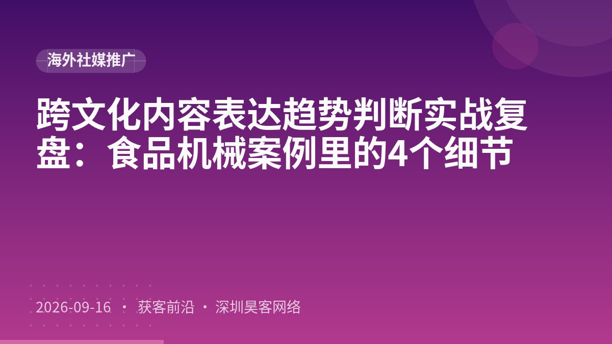跨文化内容表达趋势判断实战复盘：食品机械案例里的4个细节