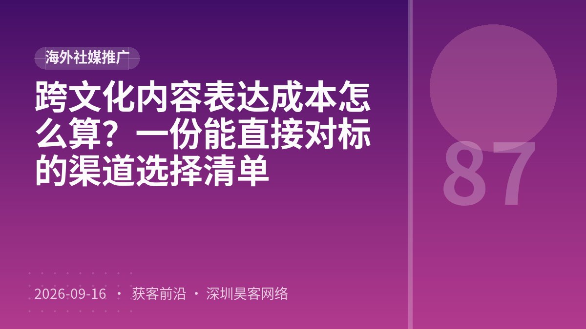 跨文化内容表达成本怎么算？一份能直接对标的渠道选择清单