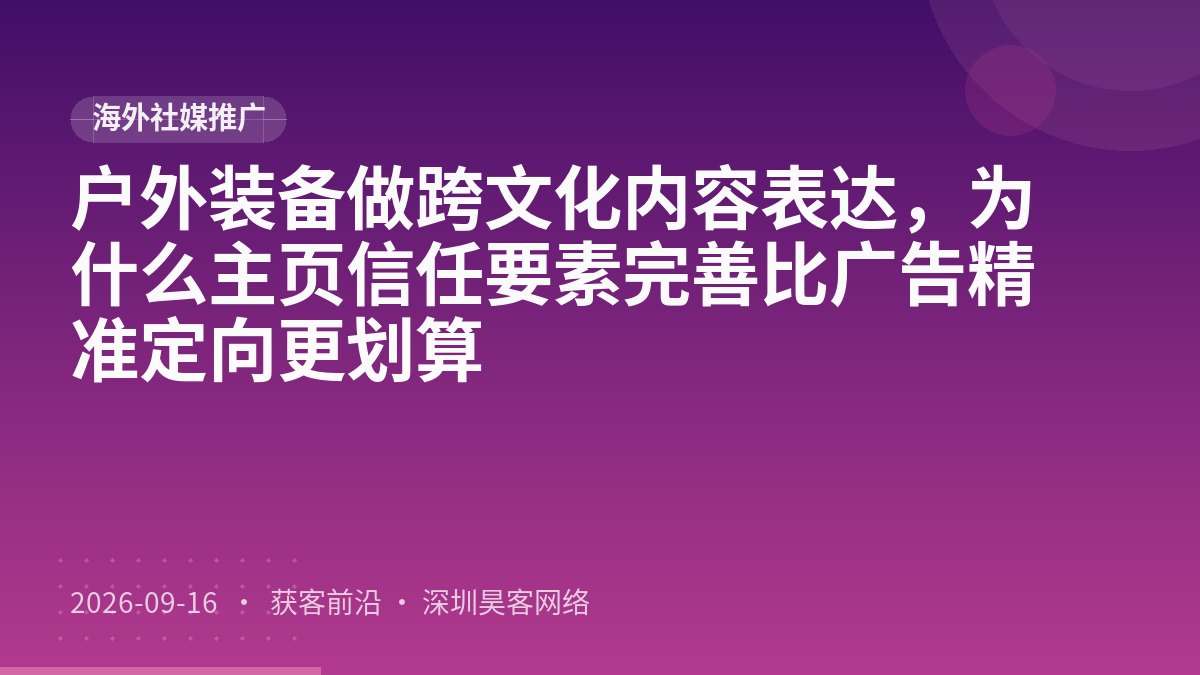 户外装备做跨文化内容表达，为什么主页信任要素完善比广告精准定向更划算