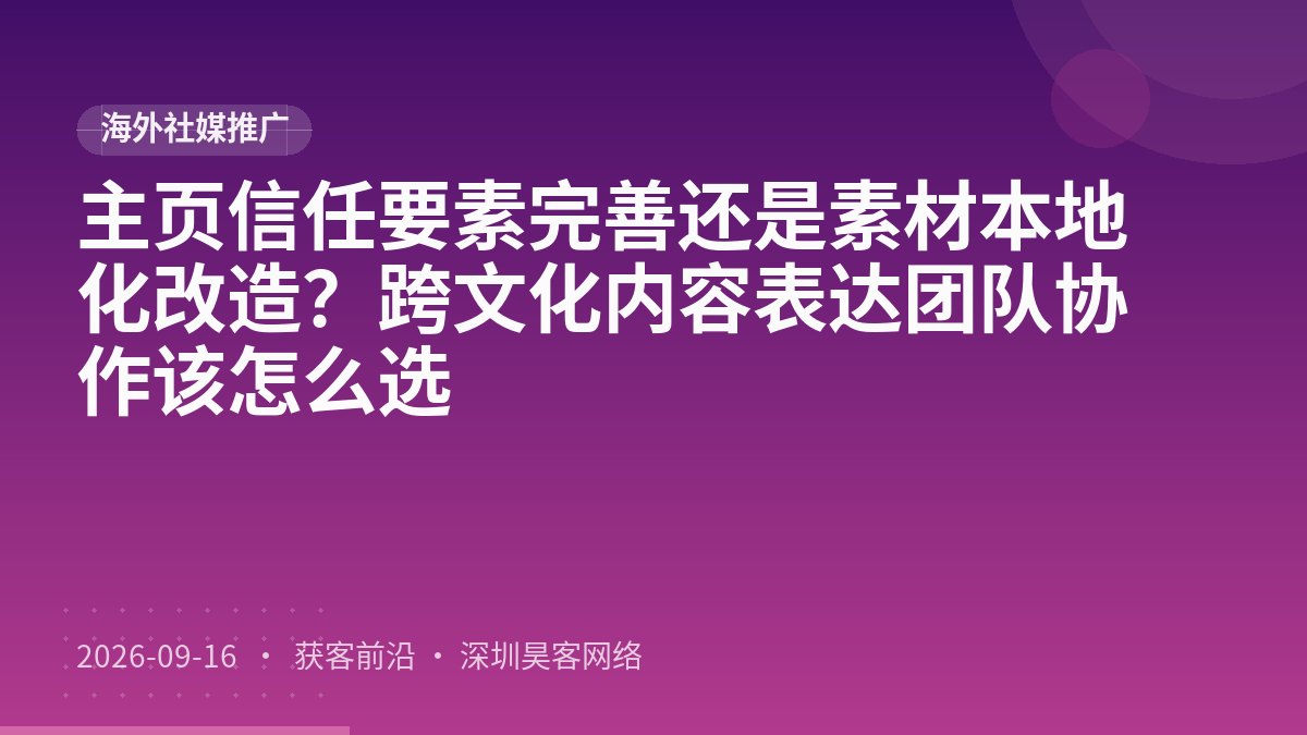 主页信任要素完善还是素材本地化改造？跨文化内容表达团队协作该怎么选