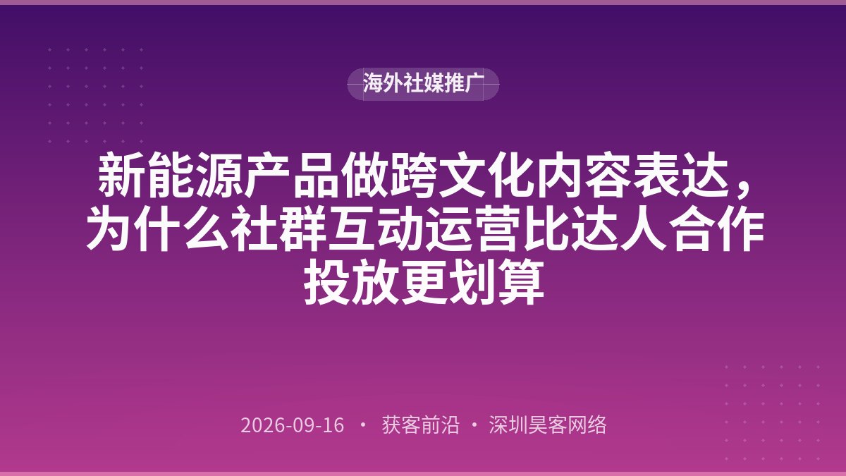 新能源产品做跨文化内容表达，为什么社群互动运营比达人合作投放更划算