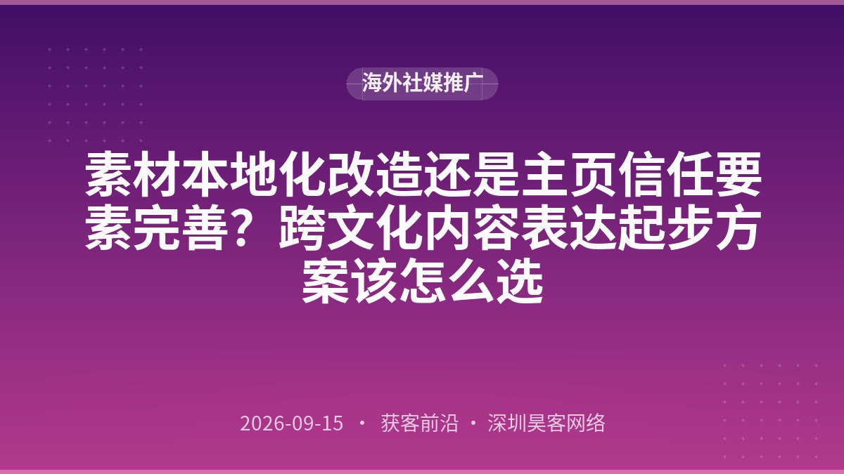 素材本地化改造还是主页信任要素完善?跨文化内容表达起步方案该怎么选