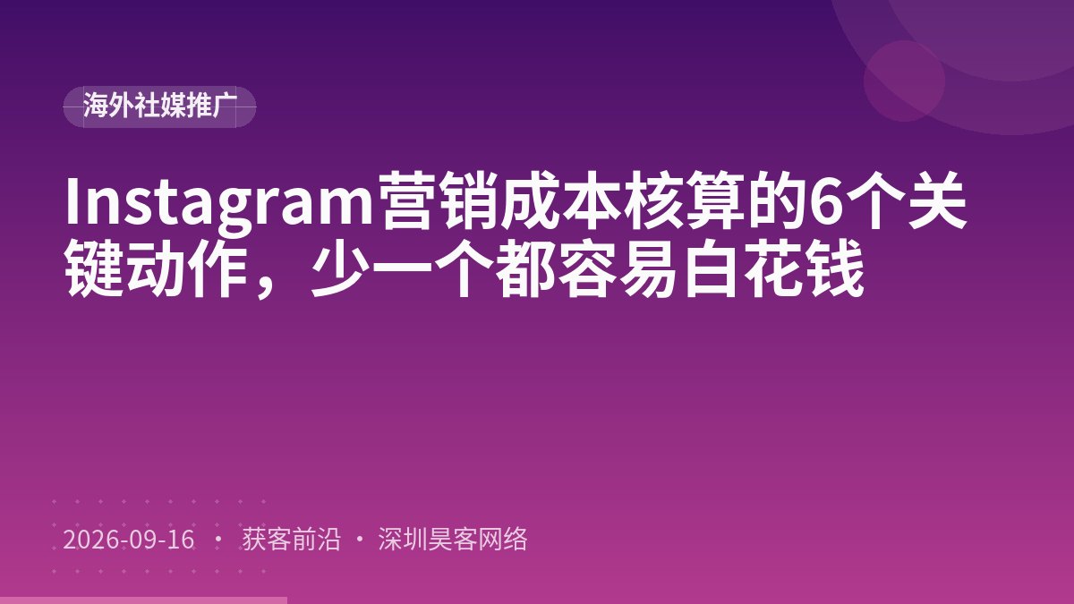 Instagram营销成本核算的6个关键动作，少一个都容易白花钱