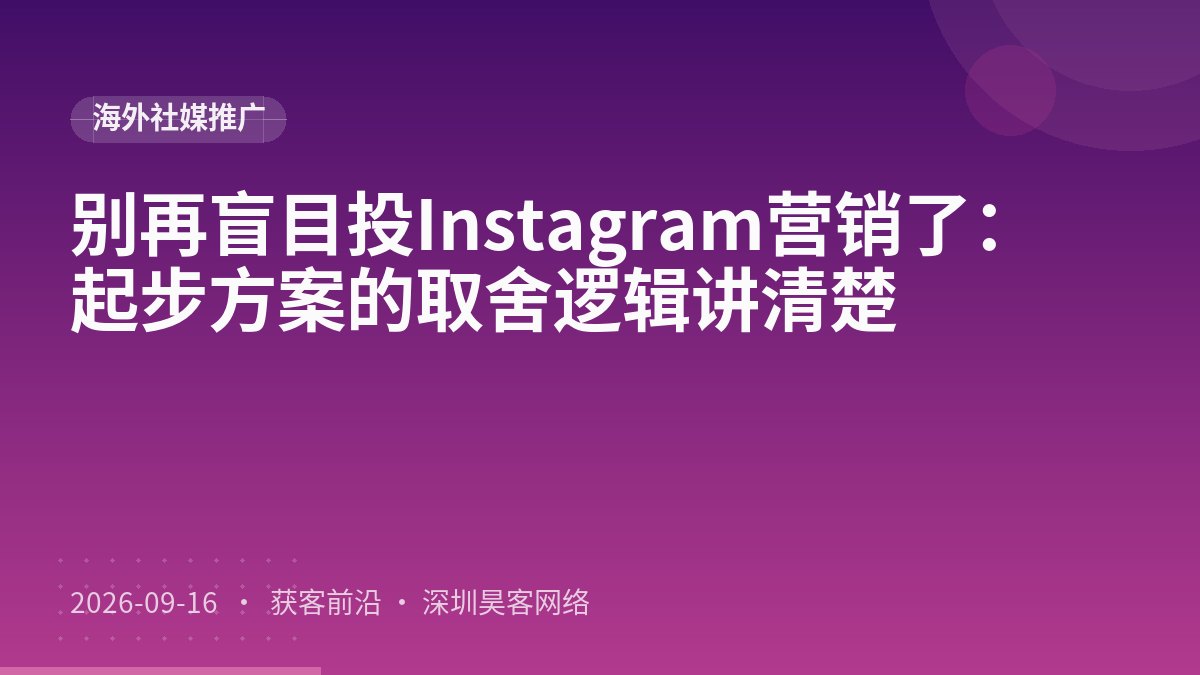 别再盲目投Instagram营销了：起步方案的取舍逻辑讲清楚