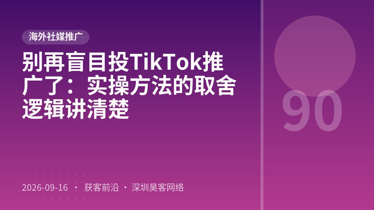 别再盲目投TikTok推广了：实操方法的取舍逻辑讲清楚