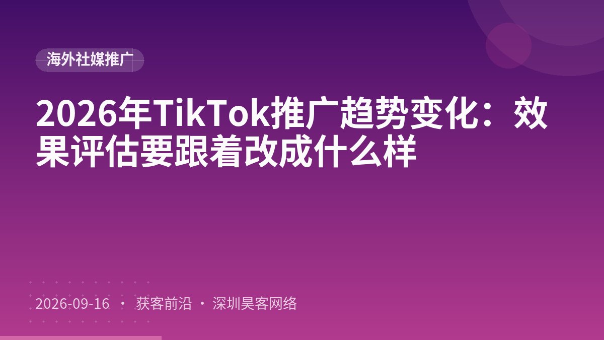 2026年TikTok推广趋势变化：效果评估要跟着改成什么样