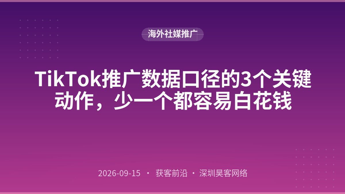 TikTok推广数据口径的3个关键动作，少一个都容易白花钱
