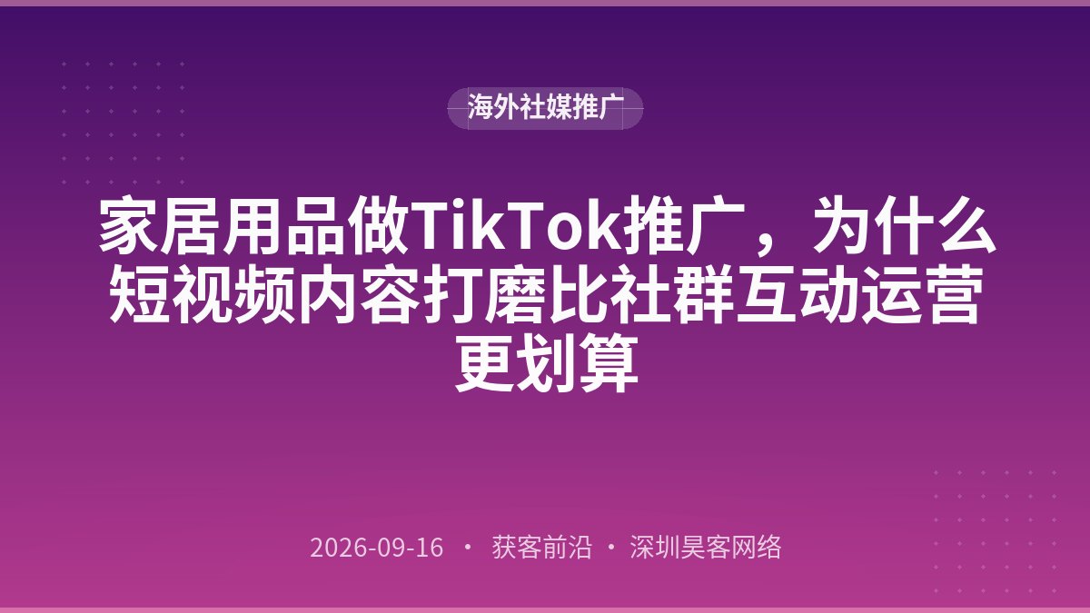 家居用品做TikTok推广,为什么短视频内容打磨比社群互动运营更划算