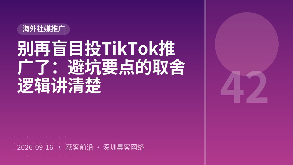 别再盲目投TikTok推广了：避坑要点的取舍逻辑讲清楚