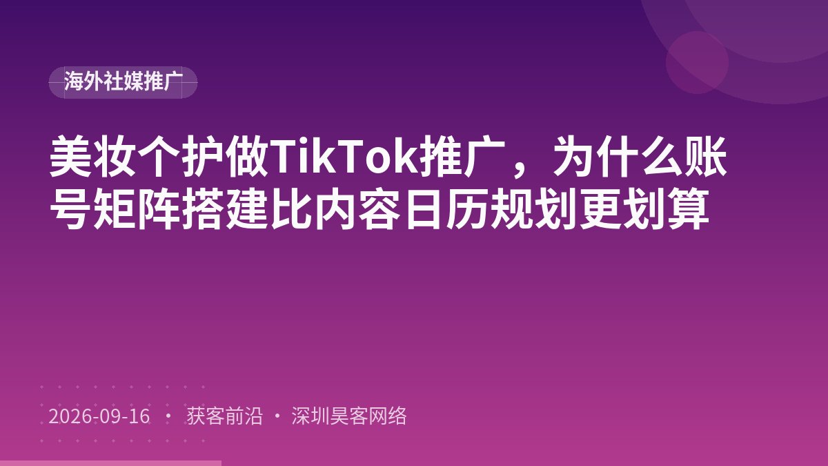 美妆个护做TikTok推广，为什么账号矩阵搭建比内容日历规划更划算