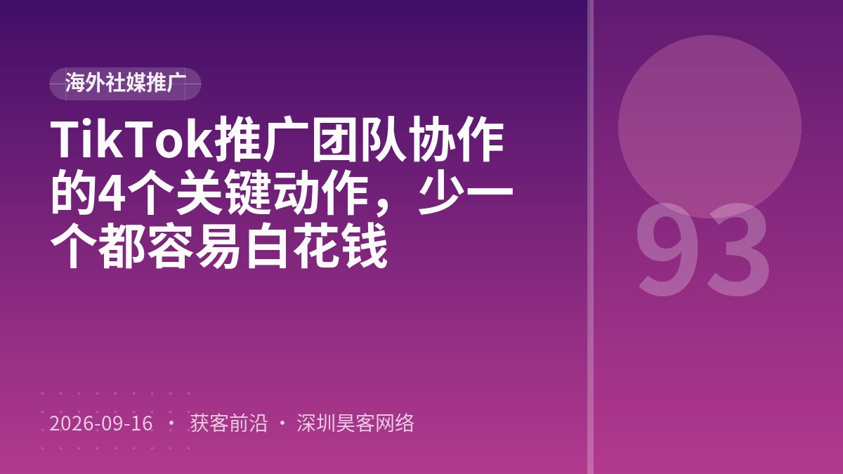 TikTok推广团队协作的4个关键动作，少一个都容易白花钱