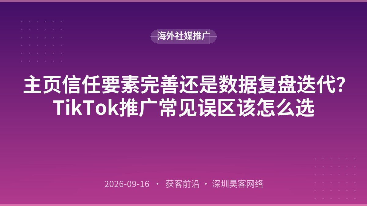 主页信任要素完善还是数据复盘迭代?TikTok推广常见误区该怎么选