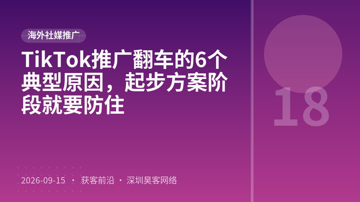 TikTok推广翻车的6个典型原因，起步方案阶段就要防住