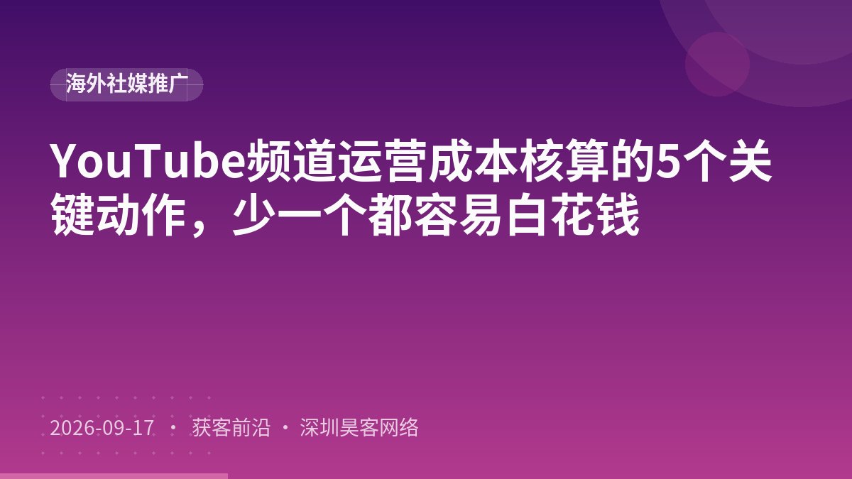 YouTube频道运营成本核算的5个关键动作，少一个都容易白花钱