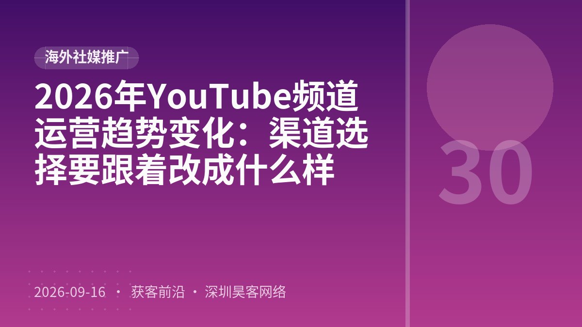 2026年YouTube频道运营趋势变化：渠道选择要跟着改成什么样
